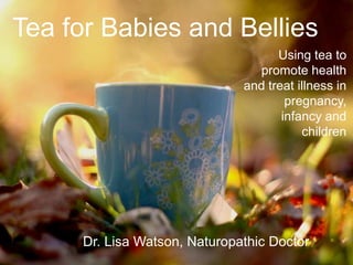 Tea for Babies and Bellies
                                     Using tea to
                                 promote health
                               and treat illness in
                                       pregnancy,
                                      infancy and
                                          children




      Dr. Lisa Watson, Naturopathic Doctor
 