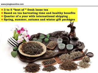 www.jiangteaonline.com

★ 3 to 5 “best of ” fresh loose tea
★ Based on tea harvesting time and healthy benefite
★ Quarter of a year with international shipping
★ Spring, summer, autumn and winter gift packages
 
