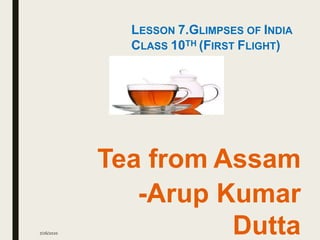 LESSON 7.GLIMPSES OF INDIA
CLASS 10TH (FIRST FLIGHT)
Tea from Assam
-Arup Kumar
Dutta7/26/2020
 