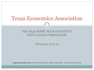 HB 2639 RISK MANAGEMENT EDUCATION PROGRAM  Present 2/2/11 Texas Economics Association Program Safety Education Services  ∙ Office of the Dean of Students ∙ Division of Student Affairs ∙ The University of Texas at Austin 