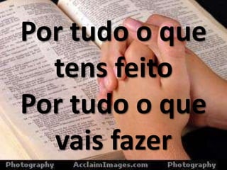 Por tudo o que
tens feito
Por tudo o que
vais fazer