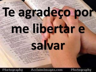 Te agradeço por
me libertar e
salvar