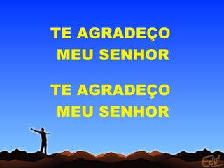 TE AGRADEÇO
MEU SENHOR
TE AGRADEÇO
MEU SENHOR
 