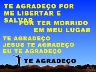 TE AGRADEÇO POR
ME LIBERTAR E
SALVARPOR TER MORRIDO
EM MEU LUGAR
TE AGRADEÇO
JESUS TE AGRADEÇO
EU TE AGRADEÇO
TE AGRADEÇO
 