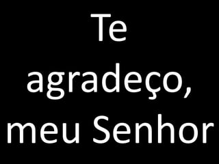 Te
agradeço,
meu Senhor
 