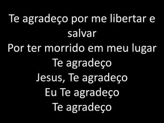 Te agradeço por me libertar e
salvar
Por ter morrido em meu lugar
Te agradeço
Jesus, Te agradeço
Eu Te agradeço
Te agradeço
 