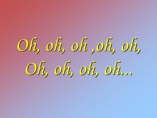Oh, oh, oh ,oh, oh,
 Oh, oh, oh, oh...
 
