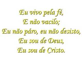 Eu vivo pela fé,
      E não vacilo;
Eu não páro, eu não desisto,
     Eu sou de Deus,
    Eu sou de Cristo.
 