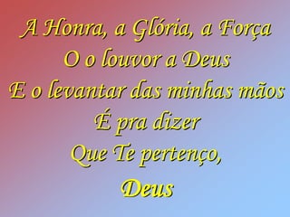 A Honra, a Glória, a Força
      O o louvor a Deus
E o levantar das minhas mãos
         É pra dizer
       Que Te pertenço,
           Deus
 