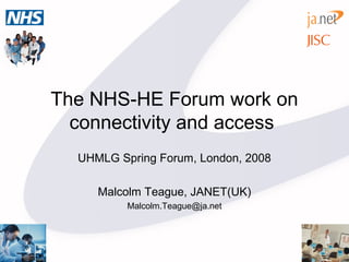 The NHS-HE Forum work on
connectivity and access
UHMLG Spring Forum, London, 2008
Malcolm Teague, JANET(UK)
Malcolm.Teague@ja.net
 