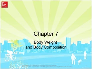 Chapter 7
Body Weight
and Body Composition
1Copyright © 2015 McGraw-Hill Education. All rights reserved.
No reproduction or distribution without the prior written consent of McGraw-Hill Education.
 
