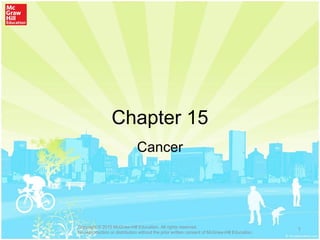 Chapter 15
Cancer
1Copyright © 2015 McGraw-Hill Education. All rights reserved.
No reproduction or distribution without the prior written consent of McGraw-Hill Education.
 