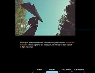 INSIGHT

Redesigning the traditional network carrier service system in order to facilitate communication between flight crew and passengers, will motivate the crew to enrich
in-flight experience.

INTRO

INSIGHT

STORYBOARD

CONCLUSION

 
