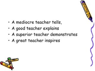 A mediocre teacher tells, A good teacher explains A superior teacher demonstrates A great teacher inspires 