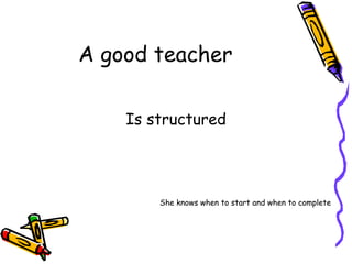 A good teacher  Is structured She knows when to start and when to complete 