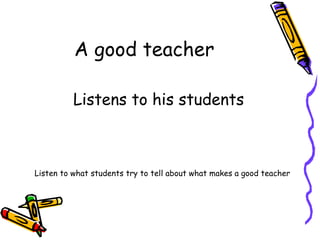 A good teacher Listens to his students Listen to what students try to tell about what makes a good teacher 