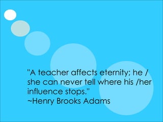 "A teacher affects eternity; he / she can never tell where his /her influence stops." ~Henry Brooks Adams  