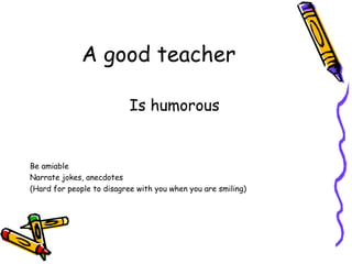 A good teacher Is humorous Be amiable Narrate jokes, anecdotes (Hard for people to disagree with you when you are smiling) 
