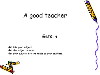 A good teacher Gets in Get into your subject Get the subject into you Get your subject into the minds of your students 