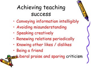 Achieving teaching success Conveying information intelligibly Avoiding misunderstanding Speaking creatively Renewing relations periodically Knowing other likes / dislikes Being a friend Liberal praise and sparing  criticism 