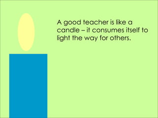 A good teacher is like a candle – it consumes itself to light the way for others.   