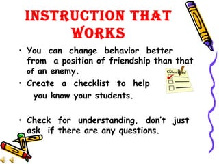 INSTRUCTION THAT WORKS You  can  change  behavior  better  from  a position of friendship than that  of  an enemy.  Create  a  checklist  to  help  you know your students.  Check  for  understanding,  don’t  just  ask  if there are any questions.  