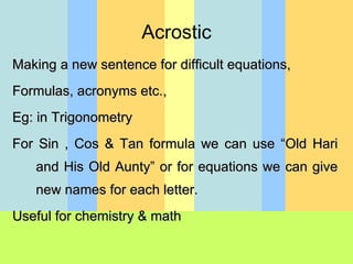 Making a new sentence for difficult equations, Formulas, acronyms etc., Eg: in Trigonometry  For Sin , Cos & Tan formula we can use “Old Hari and His Old Aunty” or for equations we can give new names for each letter. Useful for chemistry & math Acrostic 