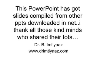 This PowerPoint has got slides compiled from other ppts downloaded in net..i thank all those kind minds who shared their tots… Dr. B. Imtiyaaz www.drimtiyaaz.com 