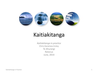 Kaitiakitanga
Kaitiakitanga in practice
Chris Karamea Insley
Te Ahurangi
Rotorua
June, 2014
Kaitiakitanga in Practice 1
 