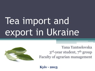 Tea import and
export in Ukraine
Yana Yantselovska
3rd-year student, 7th group
Faculty of agrarian management
Kyiv - 2013
 