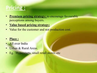 Pricing :
• Premium pricing strategy: to encourage favourable
perceptions among buyers.
• Value based pricing strategy:
• Value for the customer and not production cost.
• Place :
• All over India
• Urban & Rural Areas.
• Eg.: Hyperstarts, small retail stores..etc
 