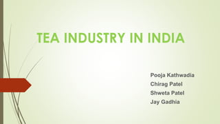 TEA INDUSTRY IN INDIA
Pooja Kathwadia
Chirag Patel
Shweta Patel
Jay Gadhia
 