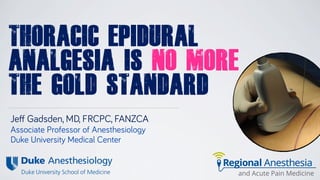 Regional Anesthesia
and Acute Pain Medicine
THORACIC EPIDURAL
ANALGESIA IS NO MORE
THE GOLD STANDARD
Jeff Gadsden, MD, FRCPC, FANZCA
Associate Professor of Anesthesiology
Duke University Medical Center
 