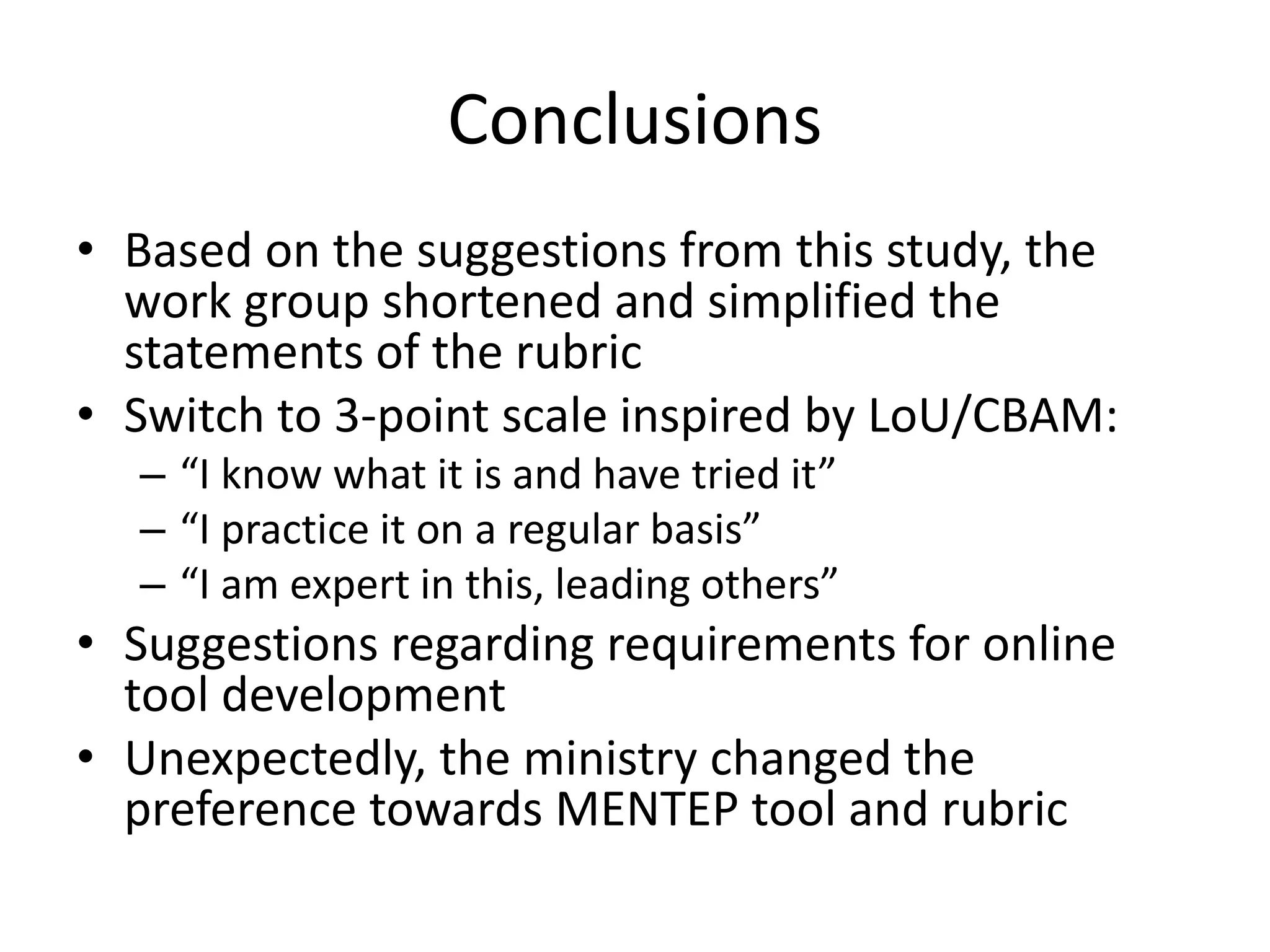 Conclusions
• Based on the suggestions from this study, the
work group shortened and simplified the
statements of the rubric
• Switch to 3-point scale inspired by LoU/CBAM:
– “I know what it is and have tried it”
– “I practice it on a regular basis”
– “I am expert in this, leading others”
• Suggestions regarding requirements for online
tool development
• Unexpectedly, the ministry changed the
preference towards MENTEP tool and rubric
 