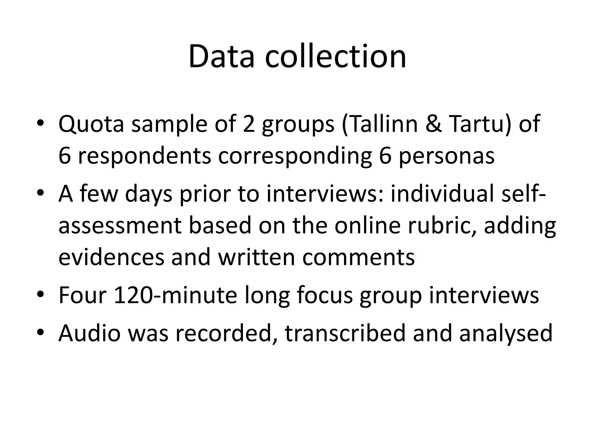 Data collection
• Quota sample of 2 groups (Tallinn & Tartu) of
6 respondents corresponding 6 personas
• A few days prior to interviews: individual self-
assessment based on the online rubric, adding
evidences and written comments
• Four 120-minute long focus group interviews
• Audio was recorded, transcribed and analysed
 