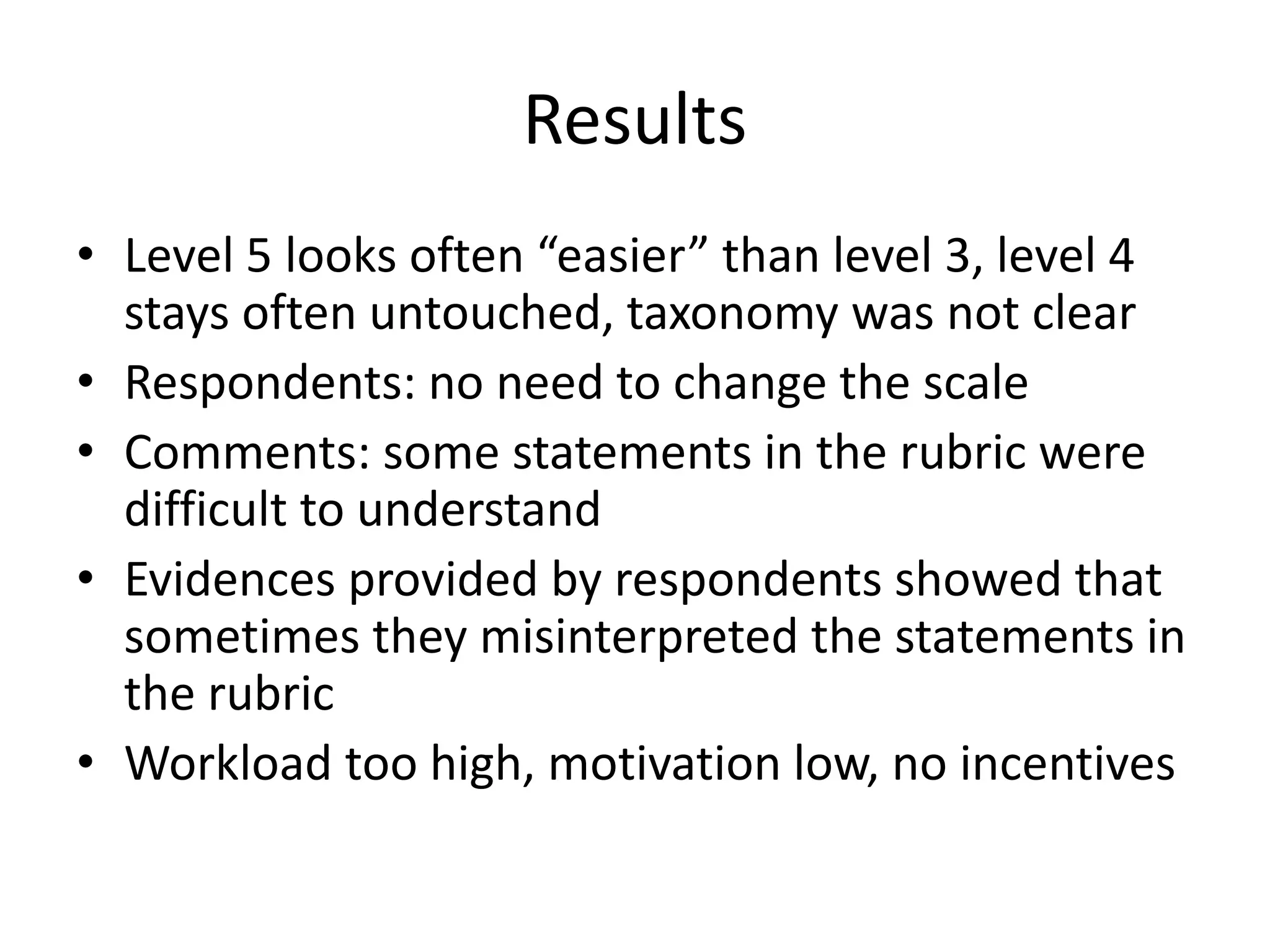 Results
• Level 5 looks often “easier” than level 3, level 4
stays often untouched, taxonomy was not clear
• Respondents: no need to change the scale
• Comments: some statements in the rubric were
difficult to understand
• Evidences provided by respondents showed that
sometimes they misinterpreted the statements in
the rubric
• Workload too high, motivation low, no incentives
 