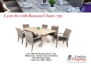 Exclusive Outdoor Furniture | Online Prices
Outdoor
Elegance.com.au
Lyon 180 with Rosseau Chairs -7pc
Lyon 180 with Rosseau Chairs -7pc
-Moonscape / Canvas Coal ( Sunbrella)
with Whitewash table
Table size: 180 x 100cm
 