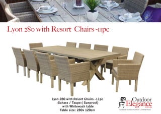 Lyon 280 with Resort Chairs -11pc
Lyon 280 with Resort Chairs -11pc
-Sahara / Taupe ( Sunproof)
with Whitewash table
Table size: 280x 120cm Exclusive Outdoor Furniture | Online Prices
Outdoor
Elegance.com.au
 