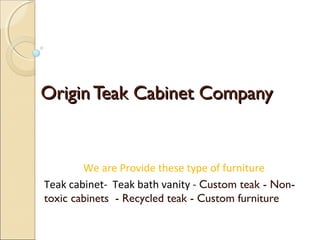 OriginTeak Cabinet CompanyOriginTeak Cabinet Company
We are Provide these type of furniture
Teak cabinet- Teak bath vanity - Custom teak - Non-
toxic cabinets - Recycled teak - Custom furniture
 