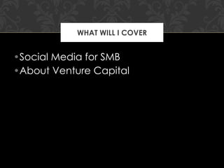 Social Media for SMB About Venture Capital WHAT WILL I COVER 