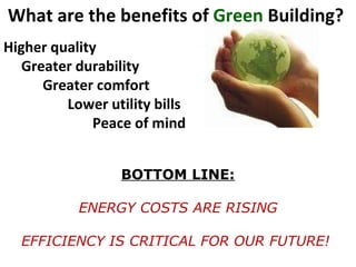 What are the benefits of  Green  Building?   Higher quality Greater durability Greater comfort  Lower utility bills Peace of mind  BOTTOM LINE: ENERGY COSTS ARE RISING EFFICIENCY IS CRITICAL FOR OUR FUTURE! 