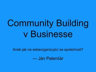 Community Building
v Businesse
Aneb jak na sebeorganizující se společnost?
— Ján Palenčár
 