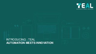 INTRODUCING : TEAL
AUTOMATION MEETS INNOVATION
 