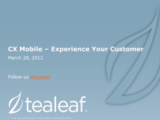 CX Mobile – Experience Your Customer
March 28, 2012



Follow us @tealeaf




 © 1999 - 2012 Tealeaf Technology, Inc. All Rights Reserved. Confidential and Proprietary.
 