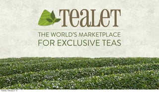 THE WORLD’S MARKETPLACE
FOR EXCLUSIVE TEAS
Tealet
Tuesday, February 5, 13
 
