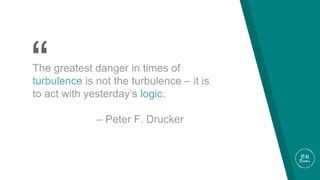 “The greatest danger in times of
turbulence is not the turbulence – it is
to act with yesterday’s logic.
– Peter F. Drucker
 