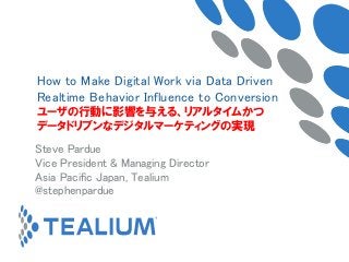 Steve Pardue
Vice President & Managing Director
Asia Pacific Japan, Tealium
@stephenpardue
How to Make Digital Work via Data Driven
Realtime Behavior Influence to Conversion
ユーザの行動に影響を与える、リアルタイムかつ
データドリブンなデジタルマーケティングの実現
 