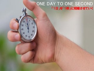 ONE DAY TO ONE SECOND
「1日」を「1秒」に短縮させていく
 