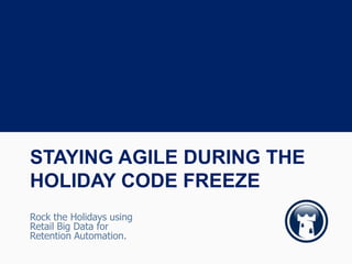 STAYING AGILE DURING THE
HOLIDAY CODE FREEZE
Rock the Holidays using
Retail Big Data for
Retention Automation.
 