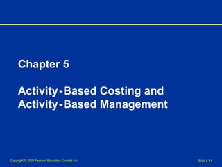 Copyright © 2003 Pearson Education Canada Inc. Slide 5-54
Chapter 5
Activity-Based Costing and
Activity-Based Management
 